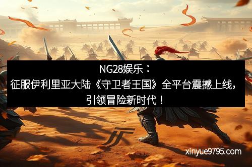 NG28娱乐：征服伊利里亚大陆《守卫者王国》全平台震撼上线，引领冒险新时代！