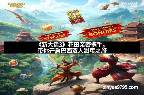 《新大话3》花田亲密携手，带你开启巴西双人甜蜜之旅