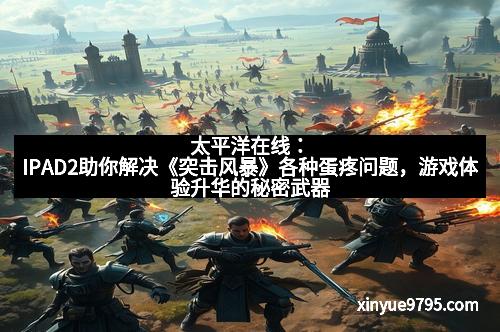 太平洋在线：IPAD2助你解决《突击风暴》各种蛋疼问题，游戏体验升华的秘密武器