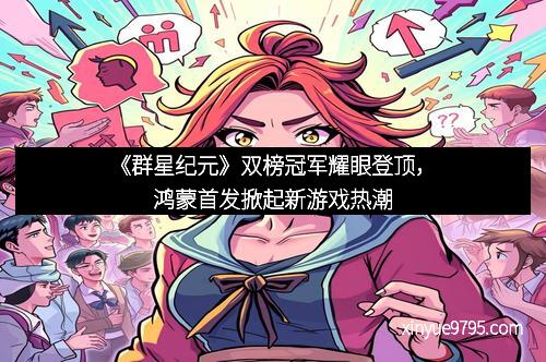 《群星纪元》双榜冠军耀眼登顶，鸿蒙首发掀起新游戏热潮
