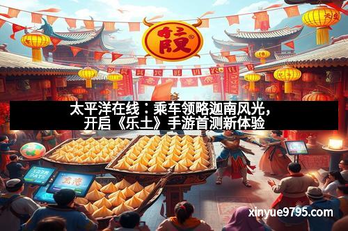 太平洋在线：乘车领略迦南风光，开启《乐土》手游首测新体验