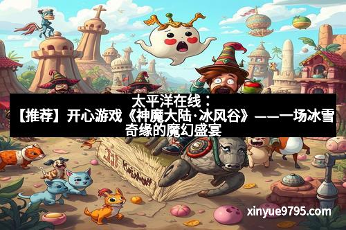 太平洋在线：【推荐】开心游戏《神魔大陆·冰风谷》——一场冰雪奇缘的魔幻盛宴