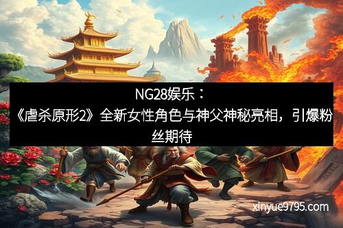 NG28娱乐：《虐杀原形2》全新女性角色与神父神秘亮相，引爆粉丝期待